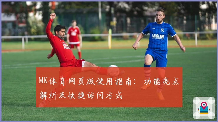 MK体育网页版使用指南：功能亮点解析及快捷访问方式