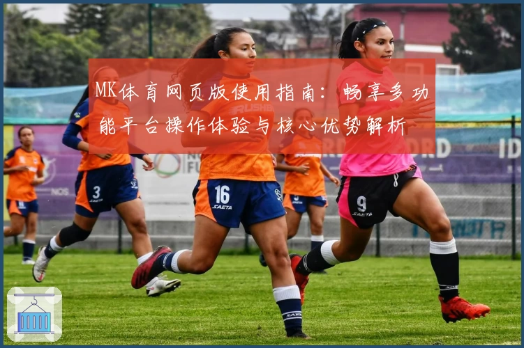 MK体育网页版使用指南：畅享多功能平台操作体验与核心优势解析
