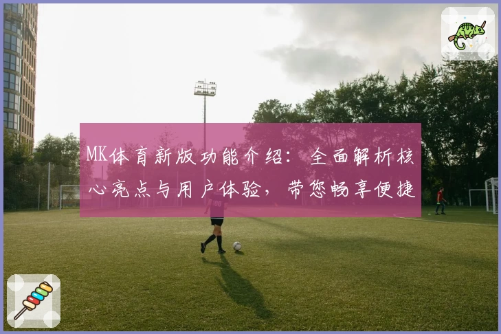 MK体育新版功能介绍：全面解析核心亮点与用户体验，带您畅享便捷操作与专业体育资讯平台
