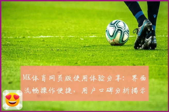 MK体育网页版使用体验分享：界面流畅操作便捷，用户口碑分析揭示核心功能亮点