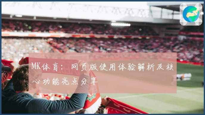 MK体育：网页版使用体验解析及核心功能亮点分享