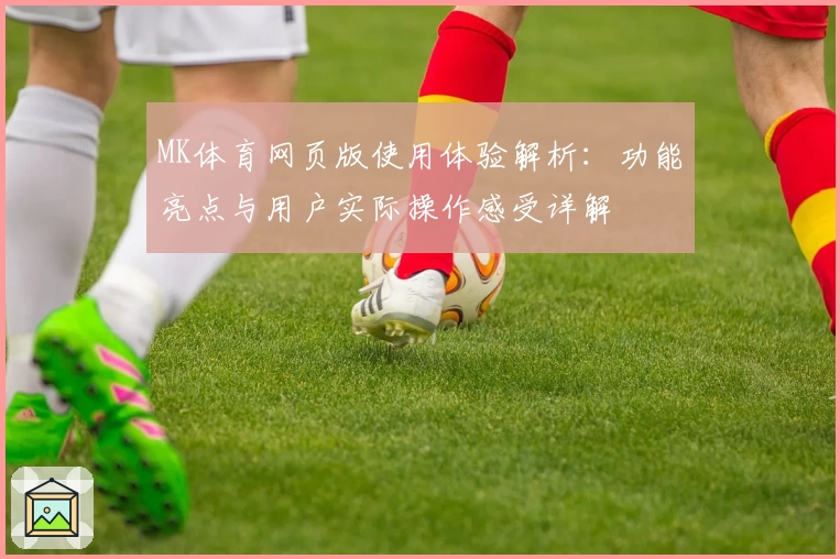 MK体育网页版使用体验解析：功能亮点与用户实际操作感受详解