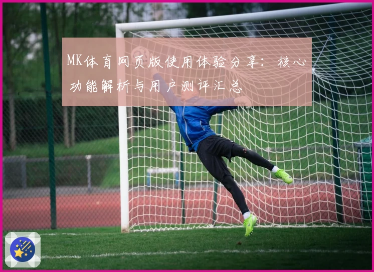 MK体育网页版使用体验分享：核心功能解析与用户测评汇总