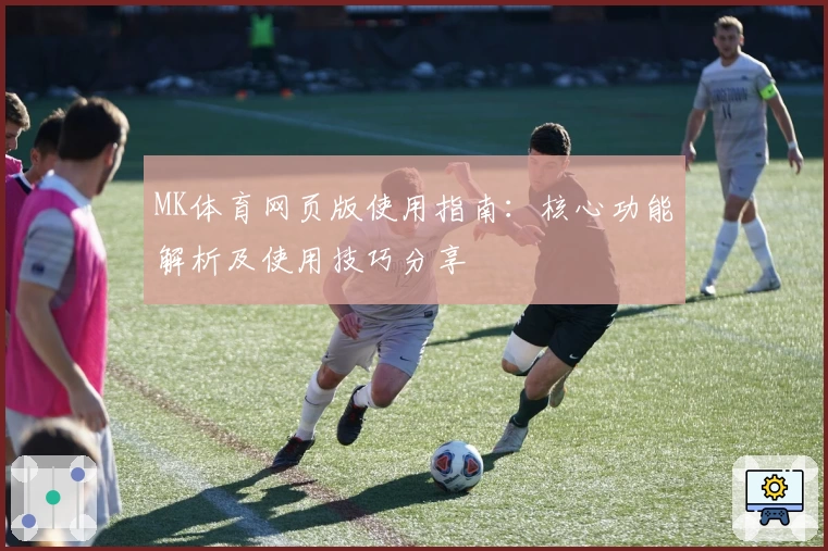 MK体育网页版使用指南：核心功能解析及使用技巧分享