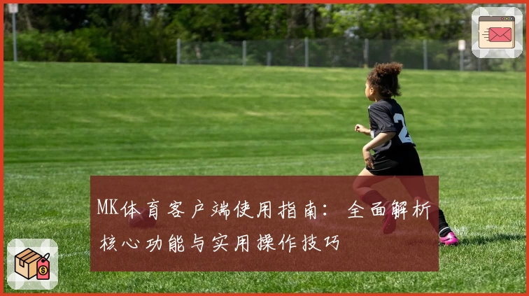 MK体育客户端使用指南：全面解析核心功能与实用操作技巧