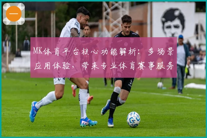MK体育平台核心功能解析：多场景应用体验，带来专业体育赛事服务