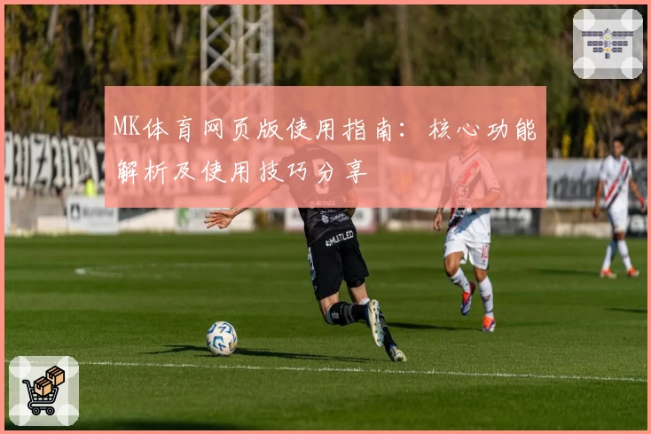 MK体育网页版使用指南：核心功能解析及使用技巧分享