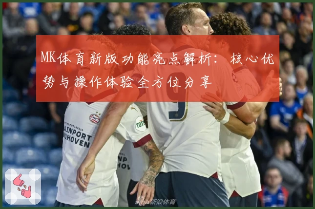 MK体育新版功能亮点解析：核心优势与操作体验全方位分享