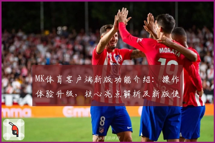MK体育客户端新版功能介绍：操作体验升级，核心亮点解析及新版使用指南