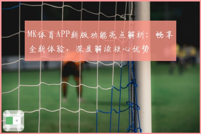 MK体育APP新版功能亮点解析：畅享全新体验，深度解读核心优势