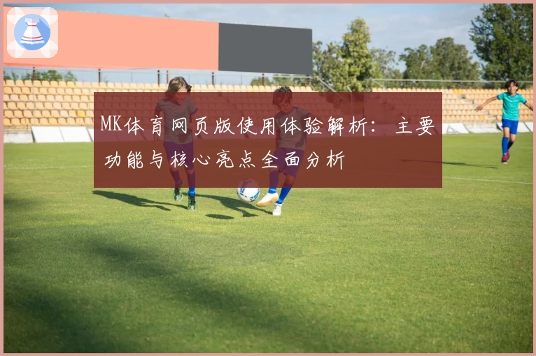 MK体育网页版使用体验解析：主要功能与核心亮点全面分析