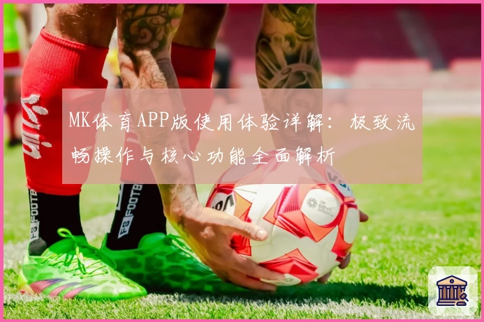 MK体育APP版使用体验详解：极致流畅操作与核心功能全面解析