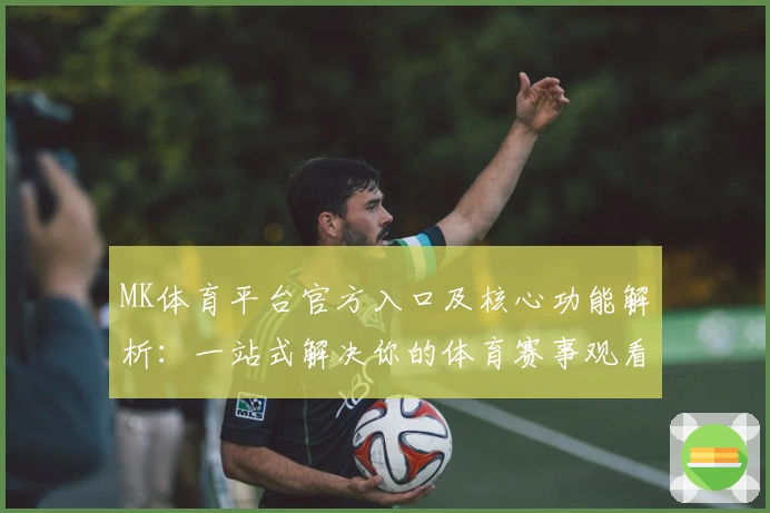 MK体育平台官方入口及核心功能解析：一站式解决你的体育赛事观看需求