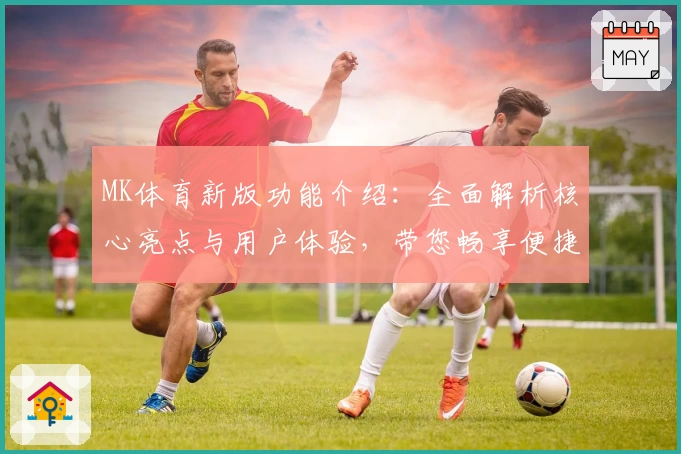 MK体育新版功能介绍：全面解析核心亮点与用户体验，带您畅享便捷操作与专业体育资讯平台