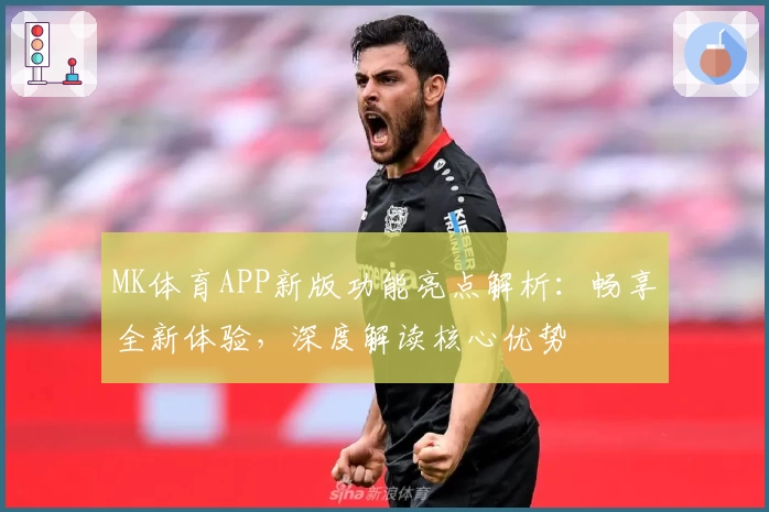 MK体育APP新版功能亮点解析：畅享全新体验，深度解读核心优势