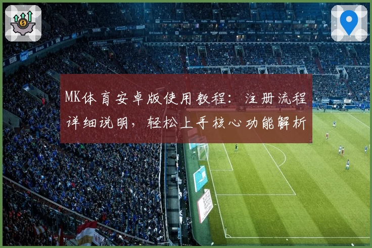 MK体育安卓版使用教程：注册流程详细说明，轻松上手核心功能解析尽享极致体验